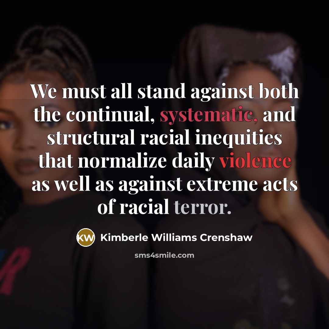 “We must all stand against both the continual, systematic, and structural racial inequities that normalize daily violence as well as against extreme acts of racial terror.” quote by Kimberle Williams Crenshaw