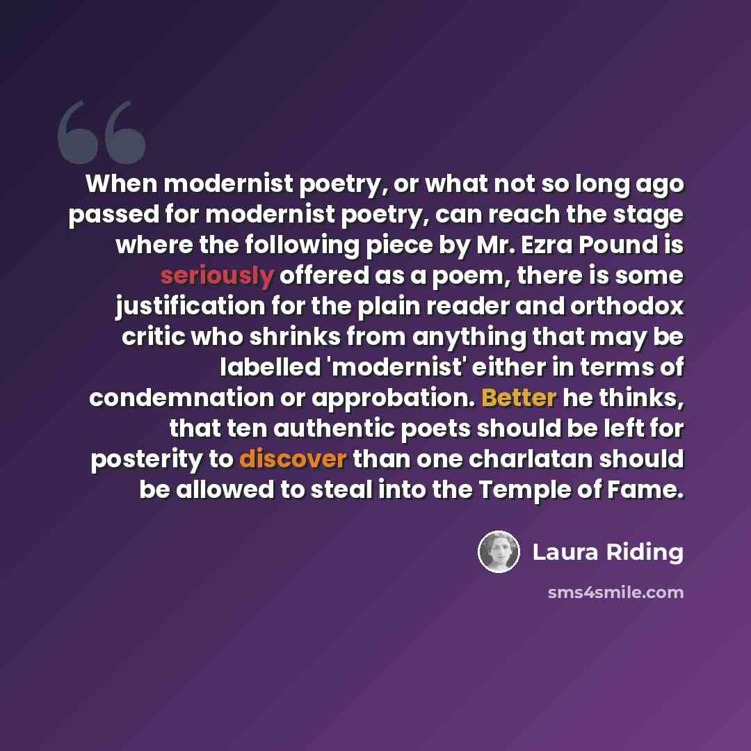“When modernist poetry, or what not so long ago passed for modernist poetry, can reach the stage where the following piece by Mr. Ezra Pound is seriously offered as a poem, there is some justification for the plain reader and orthodox critic who shrinks from anything that may be labelled…” quote by Laura Riding