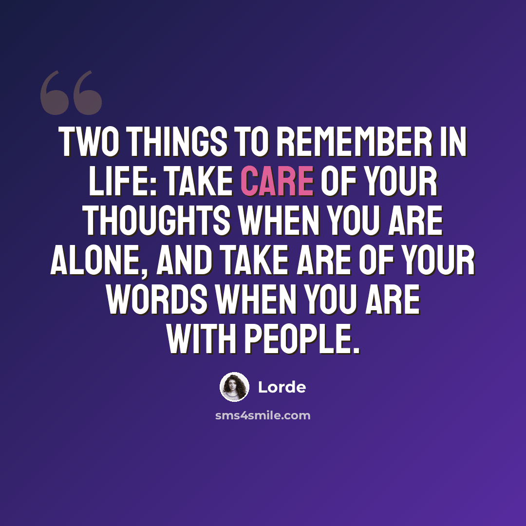 “Two things to remember in life: take care of your thoughts when you are alone, and take are of your words when you are with people.” quote by Lorde