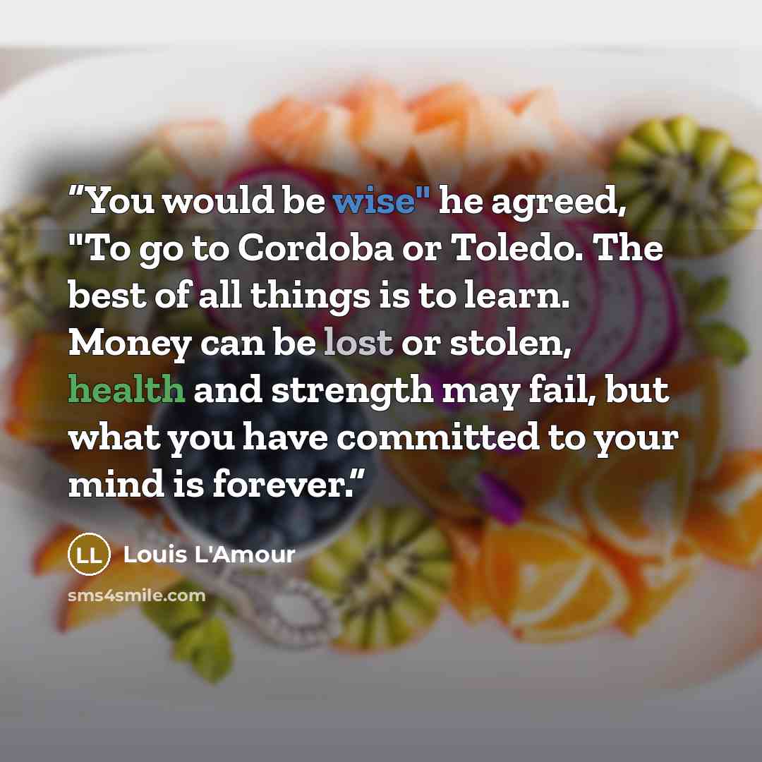 “You would be wise" he agreed, "To go to Cordoba or Toledo. The best of all things is to learn. Money can be lost or stolen, health and strength may fail, but what you have committed to your mind is forever.” quote by Louis L'Amour