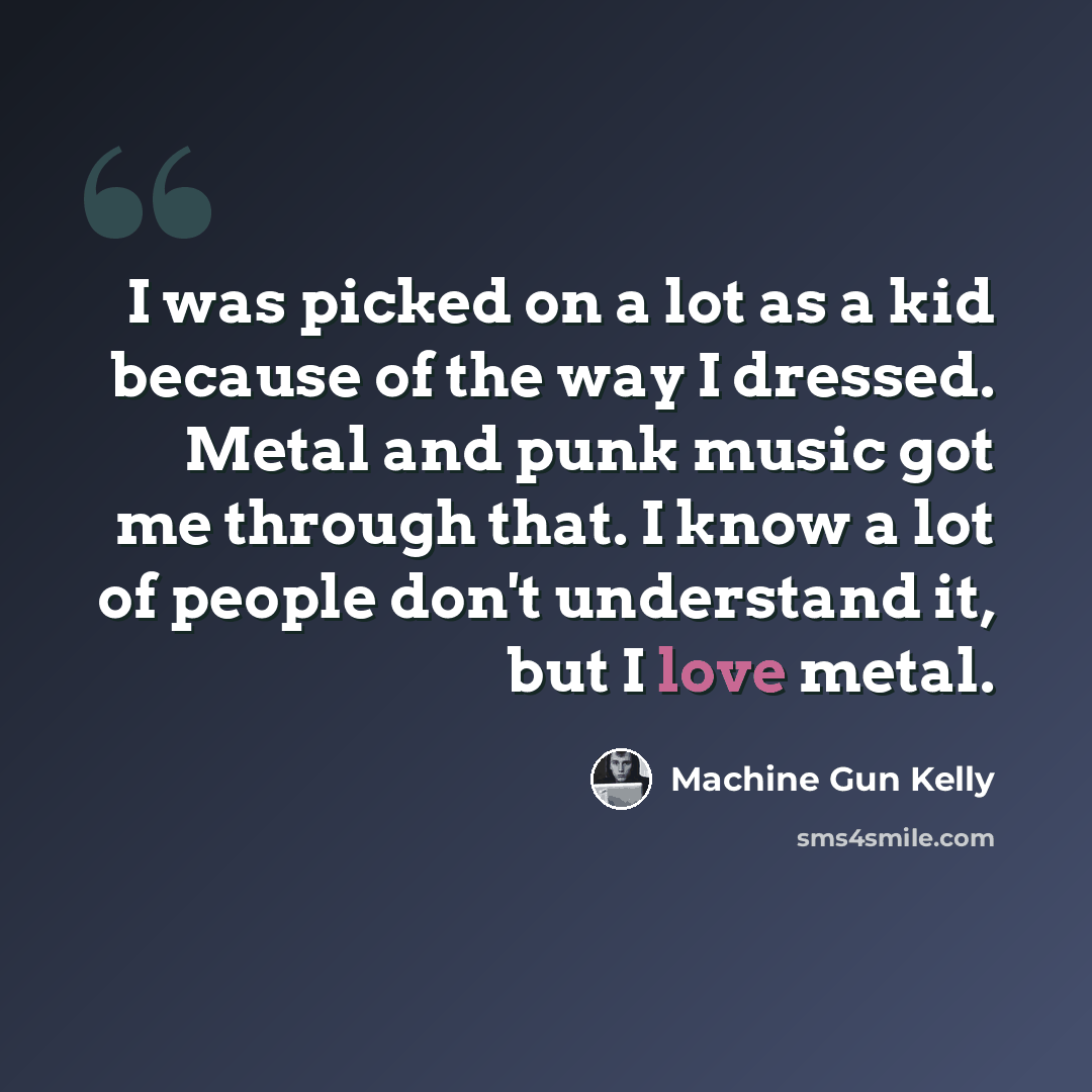 “I was picked on a lot as a kid because of the way I dressed. Metal and punk music got me through that. I know a lot of people don't understand it, but I love metal.” quote by Machine Gun Kelly