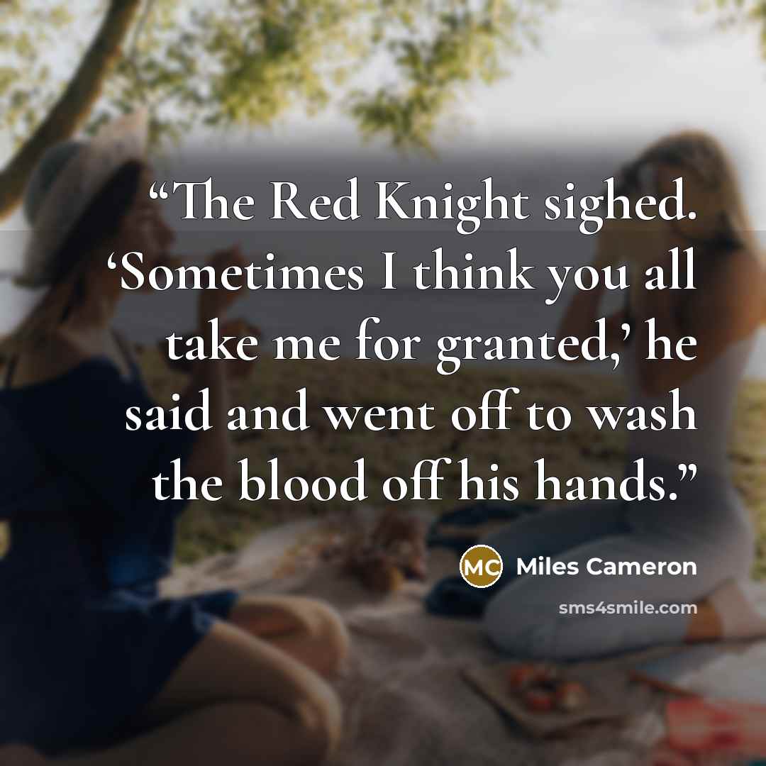 “The Red Knight sighed. ‘Sometimes I think you all take me for granted,’ he said and went off to wash the blood off his hands.” quote by Miles Cameron
