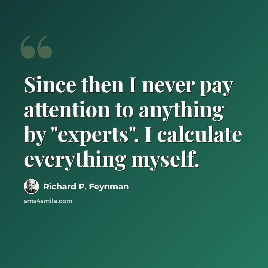 “Since then I never pay attention to anything by "experts". I calculate everything myself.” quote by Richard P. Feynman