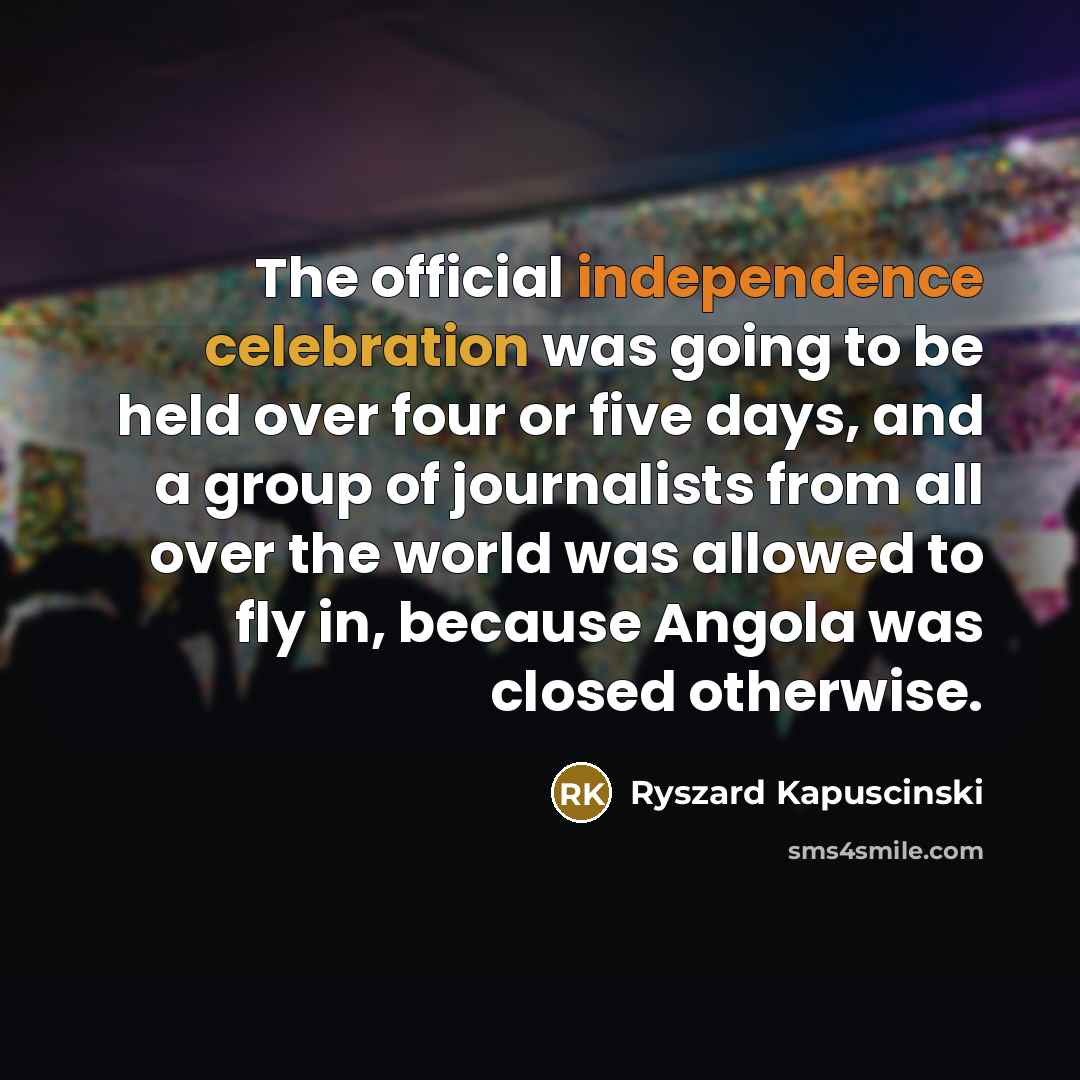 “The official independence celebration was going to be held over four or five days, and a group of journalists from all over the world was allowed to fly in, because Angola was closed otherwise.” quote by Ryszard Kapuscinski