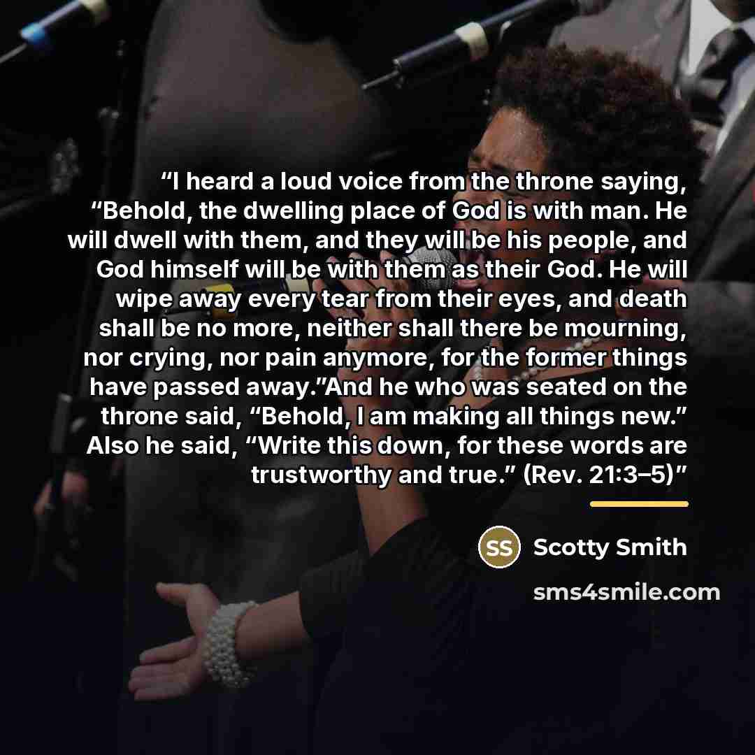 “I heard a loud voice from the throne saying, “Behold, the dwelling place of God is with man. He will dwell with them, and they will be his people, and God himself will be with them as their God. He will wipe away every tear from their eyes, and death shall be no more, neither shall there be…” quote by Scotty Smith