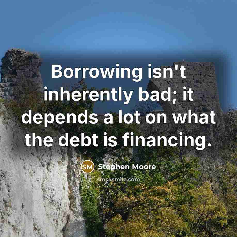 “Borrowing isn't inherently bad; it depends a lot on what the debt is financing.” quote by Stephen Moore