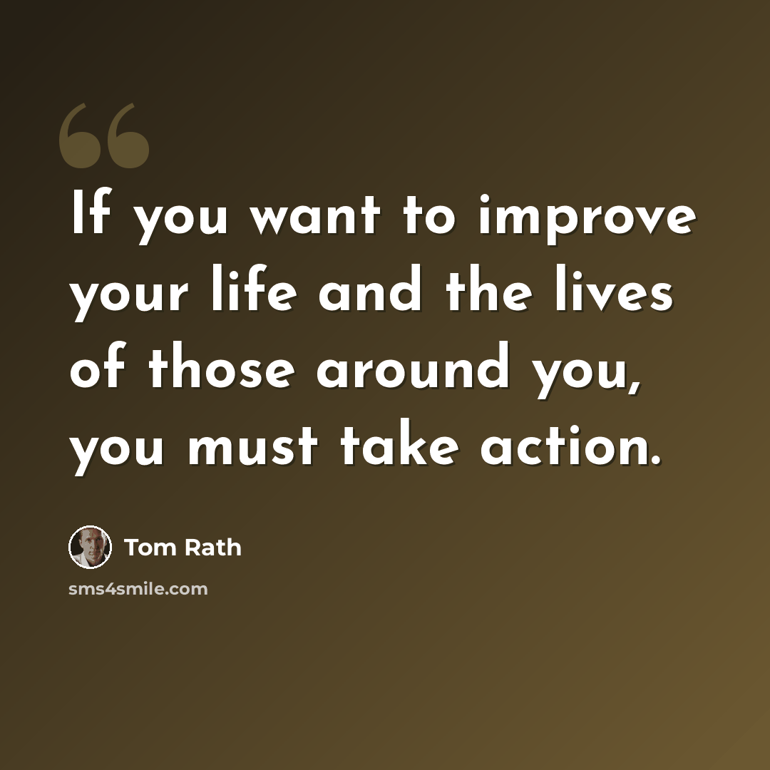 “If you want to improve your life and the lives of those around you, you must take action.” quote by Tom Rath