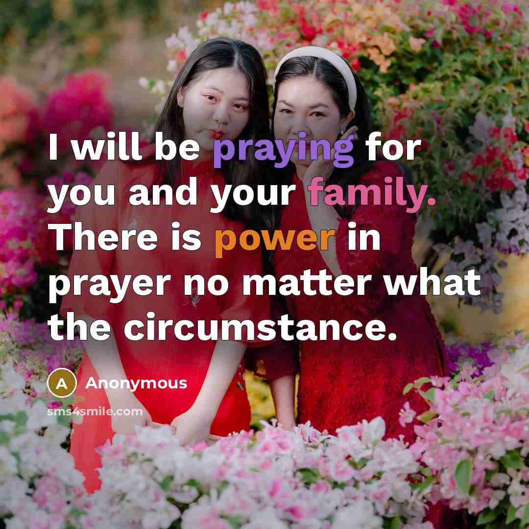 “I will be praying for you and your family. There is power in prayer no matter what the circumstance.” quote by Anonymous