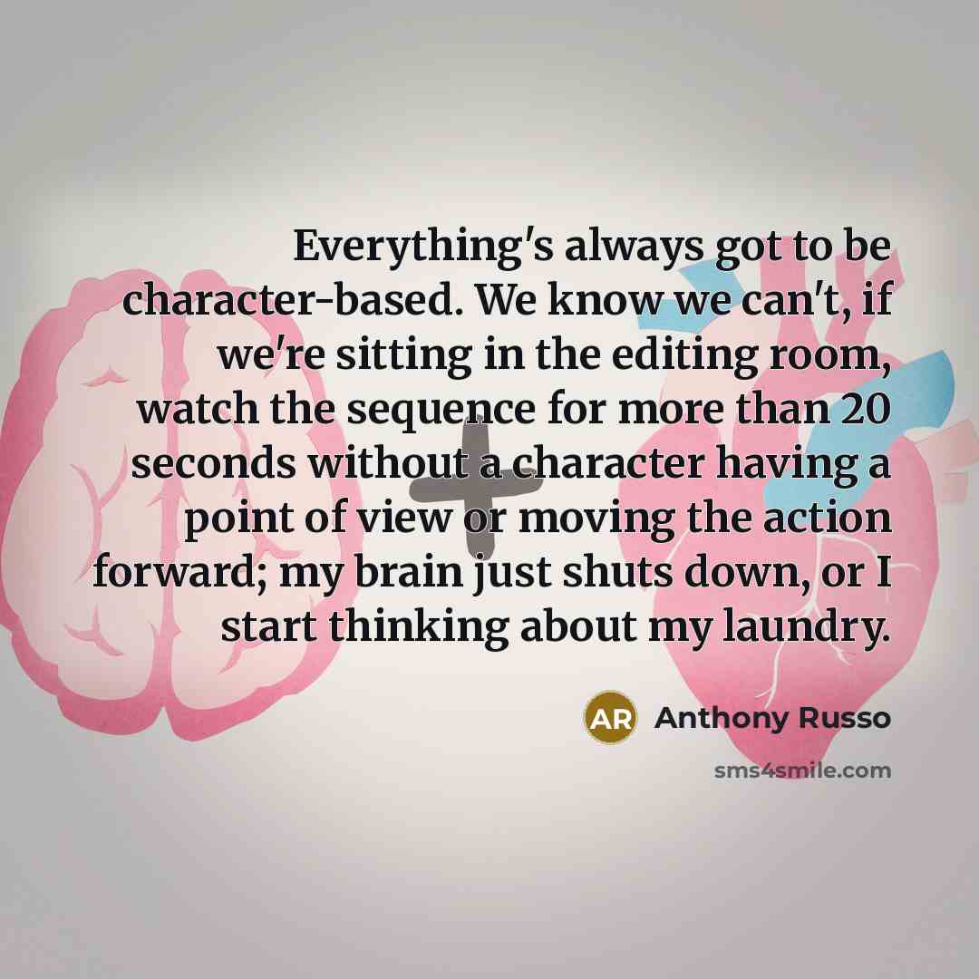“Everything's always got to be character-based. We know we can't, if we're sitting in the editing room, watch the sequence for more than 20 seconds without a character having a point of view or moving the action forward; my brain just shuts down, or I start thinking about my laundry.” quote by Anthony Russo