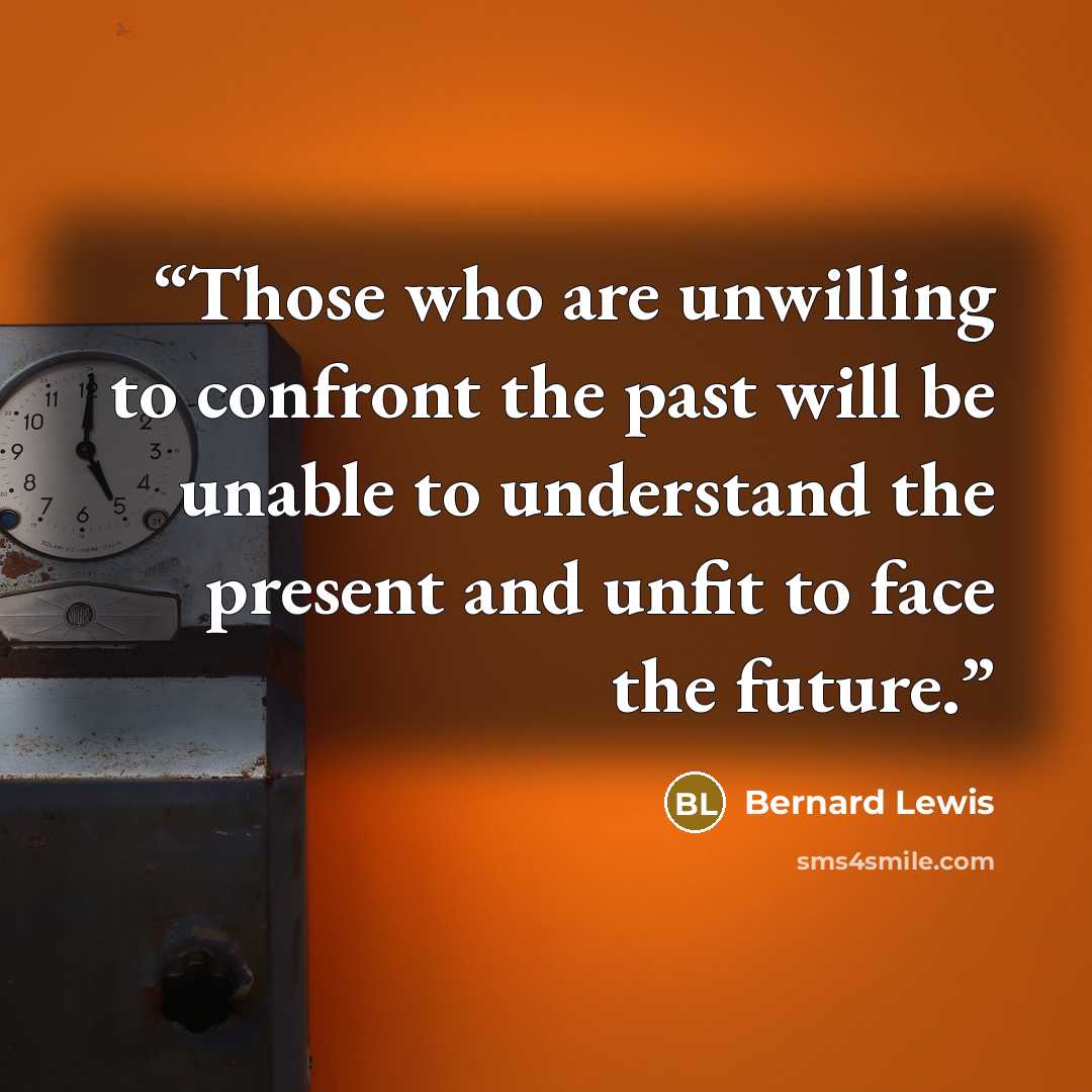 “Those who are unwilling to confront the past will be unable to understand the present and unfit to face the future.” quote by Bernard Lewis