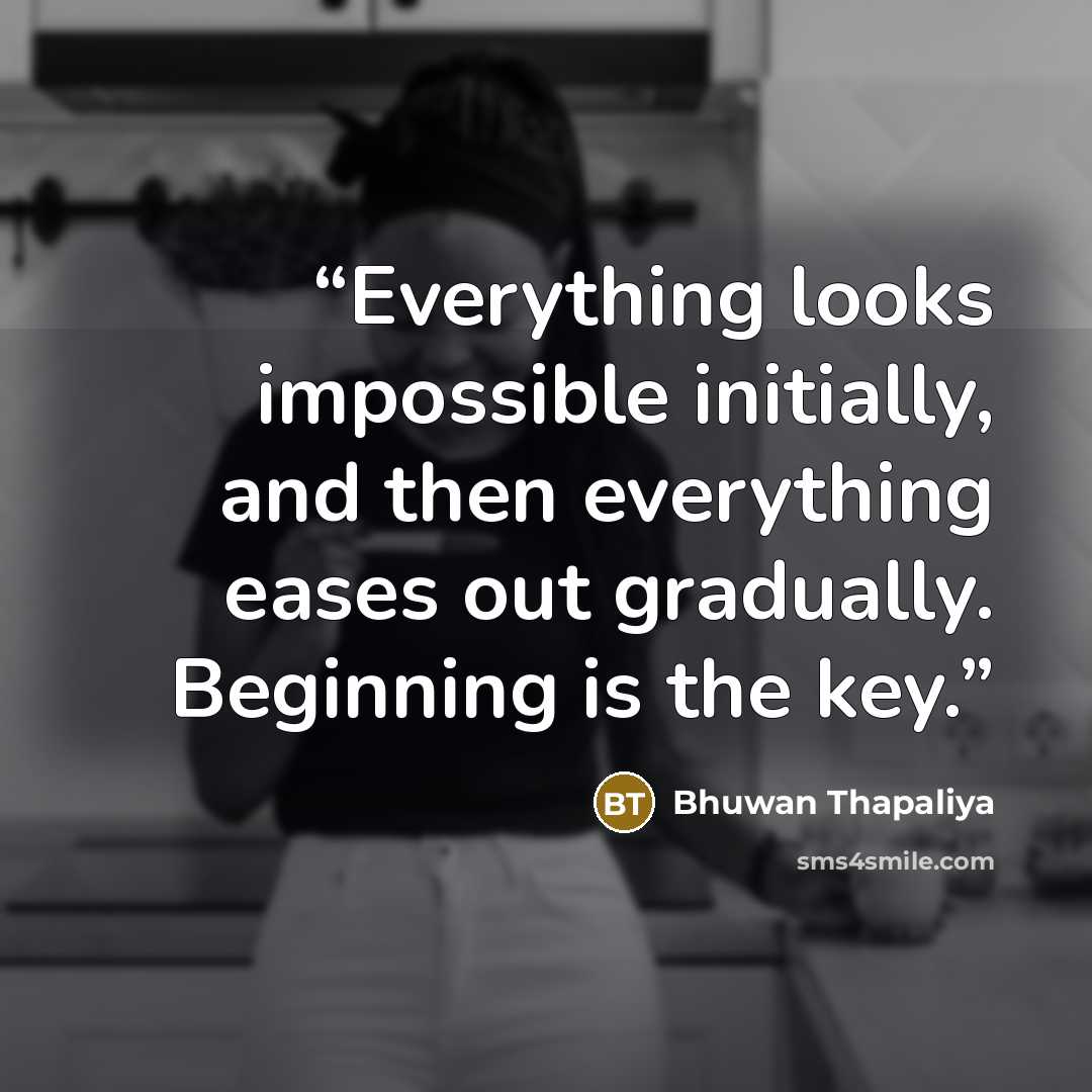 “Everything looks impossible initially, and then everything eases out gradually. Beginning is the key.” quote by Bhuwan Thapaliya