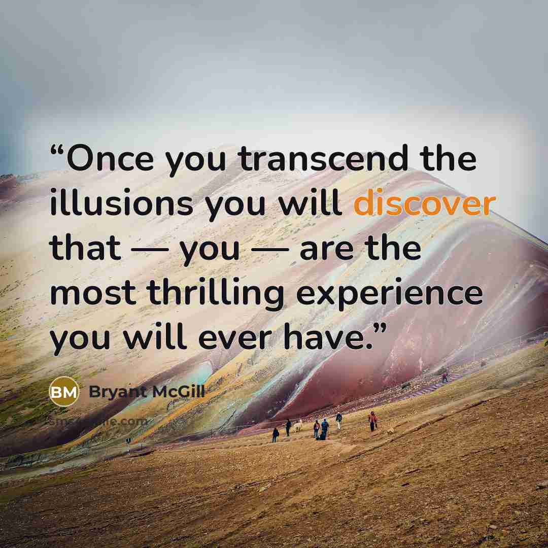 “Once you transcend the illusions you will discover that — you — are the most thrilling experience you will ever have.” quote by Bryant McGill