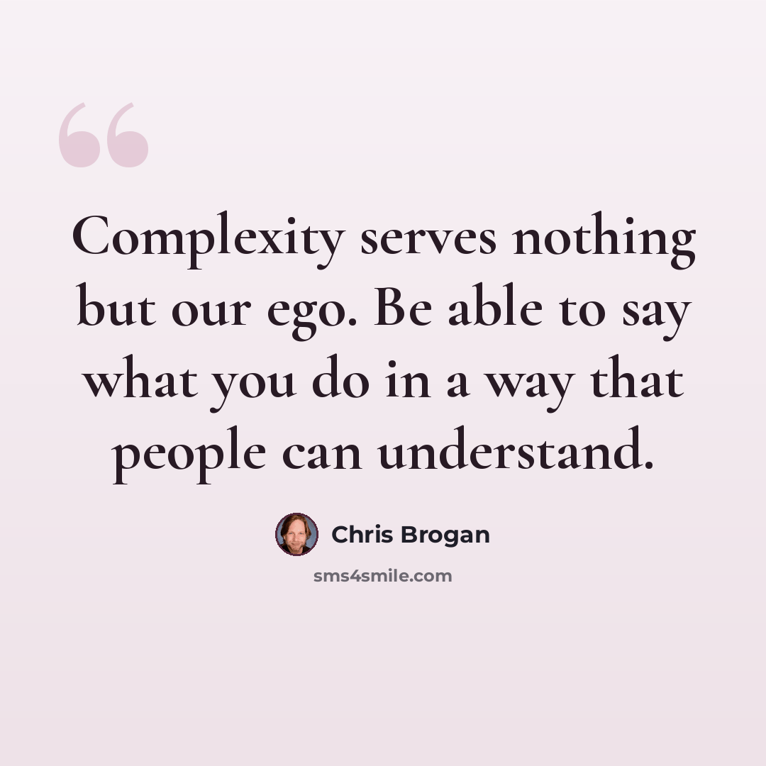 “Complexity serves nothing but our ego. Be able to say what you do in a way that people can understand.” quote by Chris Brogan