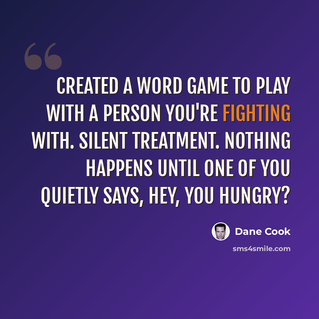“Created a word game to play with a person you're fighting with. Silent Treatment. Nothing happens until one of you quietly says, Hey, you hungry?” quote by Dane Cook