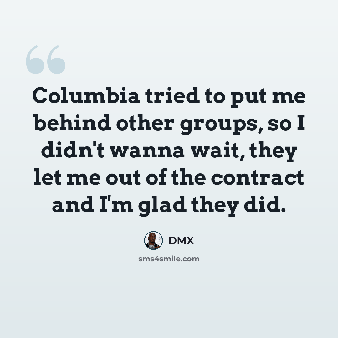 “Columbia tried to put me behind other groups, so I didn't wanna wait, they let me out of the contract and I'm glad they did.” quote by DMX