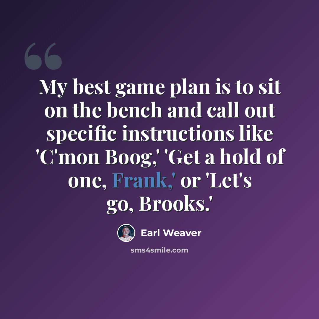 “My best game plan is to sit on the bench and call out specific instructions like 'C'mon Boog,' 'Get a hold of one, Frank,' or 'Let's go, Brooks.'” quote by Earl Weaver