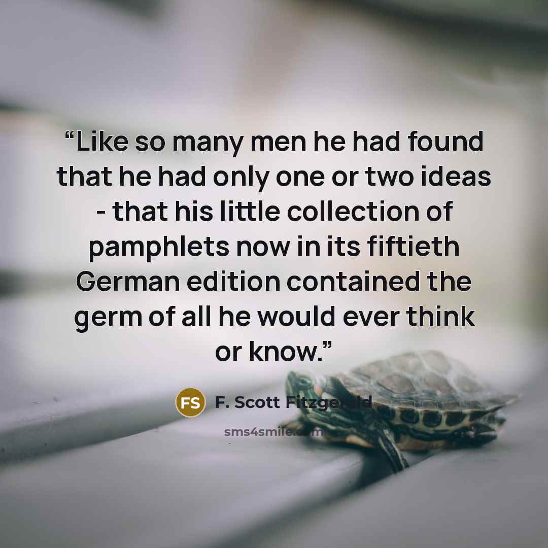 “Like so many men he had found that he had only one or two ideas - that his little collection of pamphlets now in its fiftieth German edition contained the germ of all he would ever think or know.” quote by F. Scott Fitzgerald