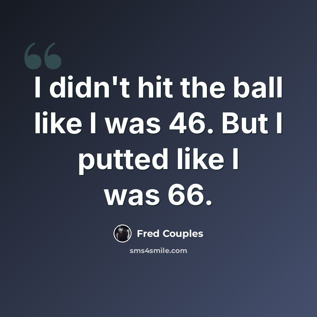 “I didn't hit the ball like I was 46. But I putted like I was 66.” quote by Fred Couples