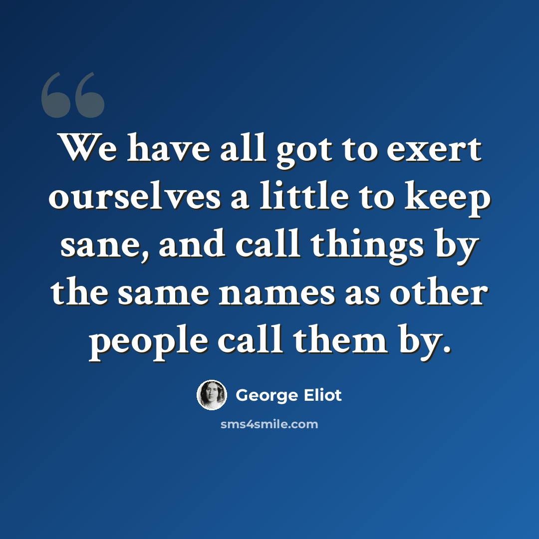 “We have all got to exert ourselves a little to keep sane, and call things by the same names as other people call them by.” quote by George Eliot