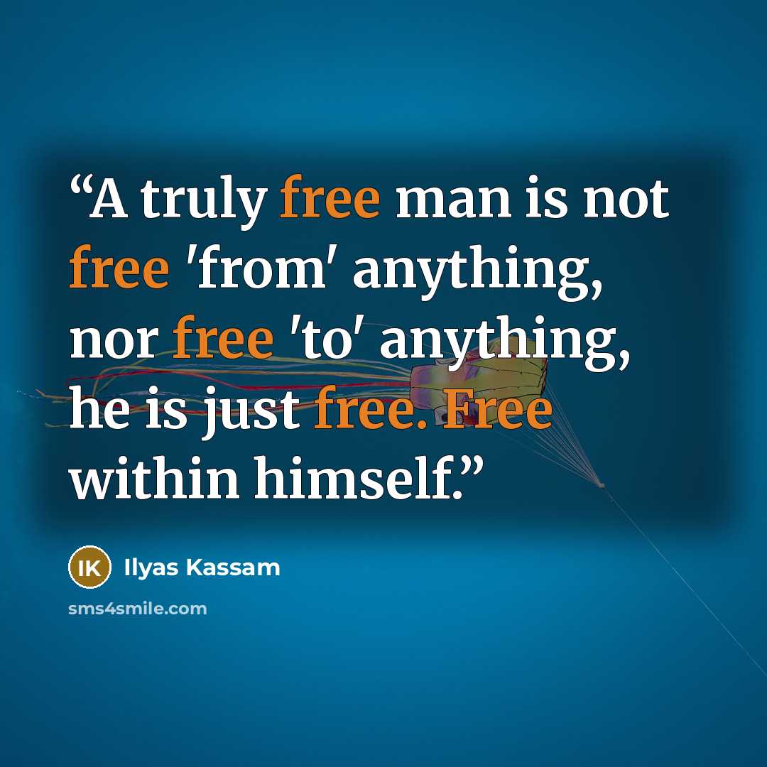 “A truly free man is not free 'from' anything, nor free 'to' anything, he is just free. Free within himself.” quote by Ilyas Kassam