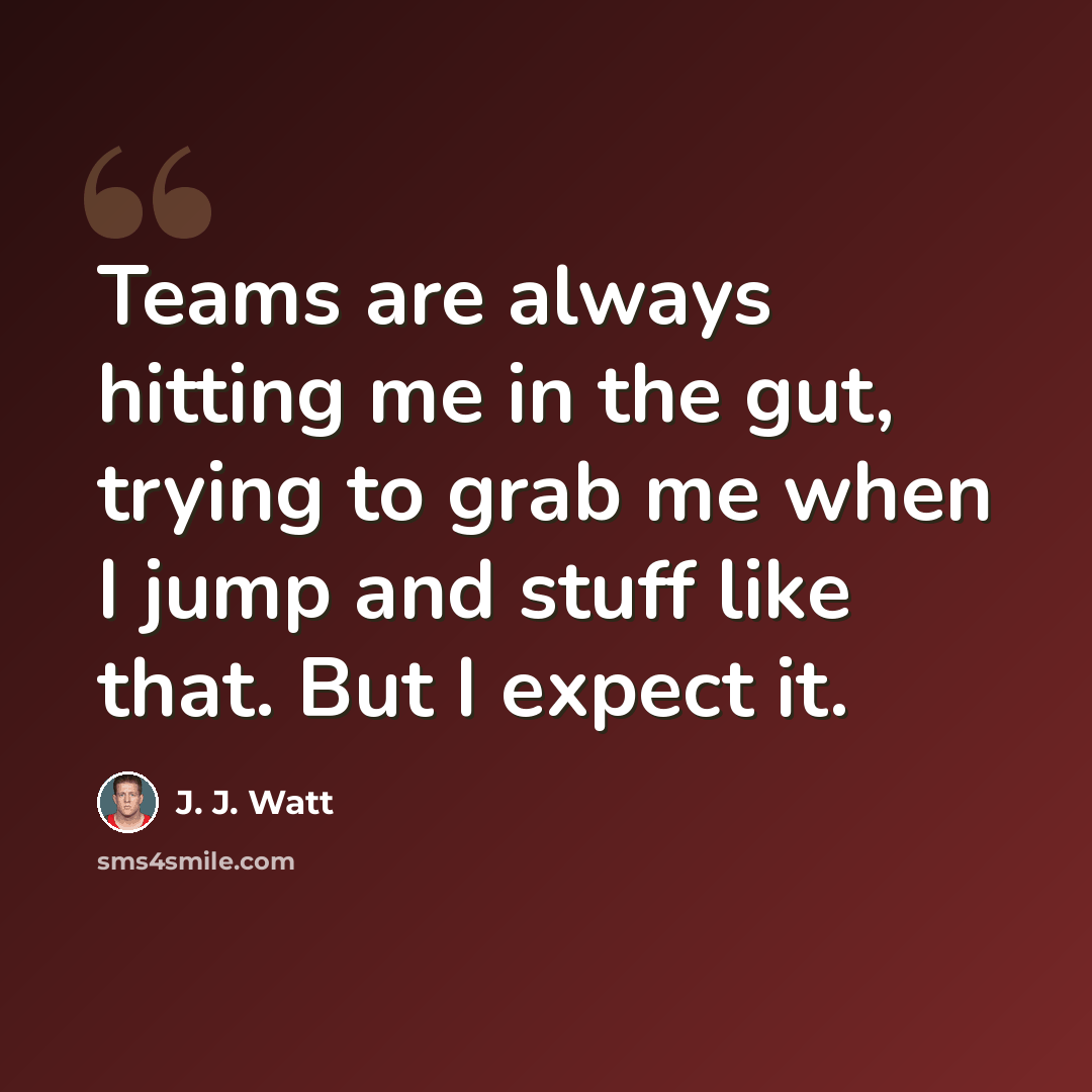 “Teams are always hitting me in the gut, trying to grab me when I jump and stuff like that. But I expect it.” quote by J. J. Watt