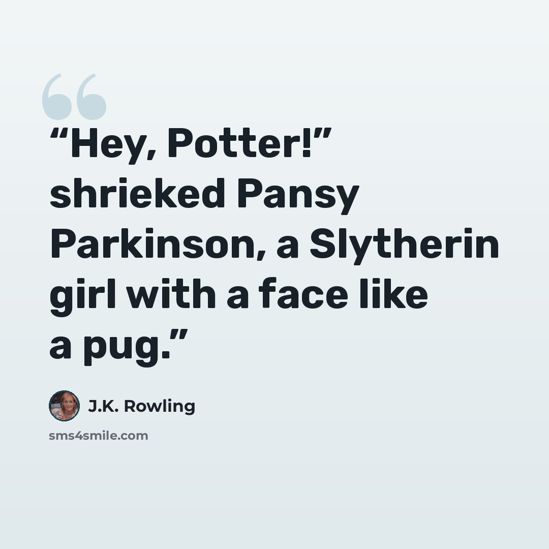 “Hey, Potter!” shrieked Pansy Parkinson, a Slytherin girl with a face like a pug.” quote by J.K. Rowling
