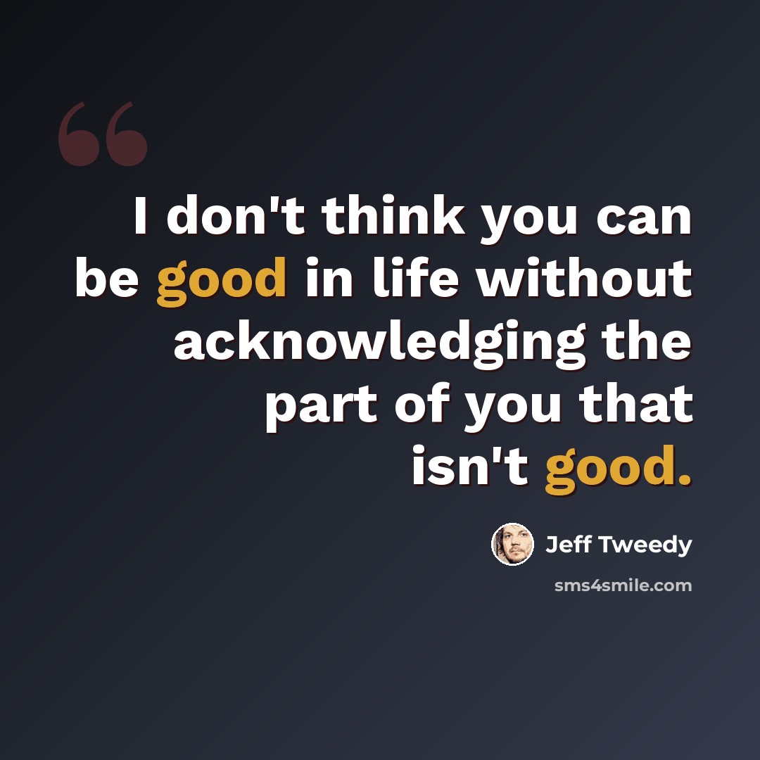 “I don't think you can be good in life without acknowledging the part of you that isn't good.” quote by Jeff Tweedy