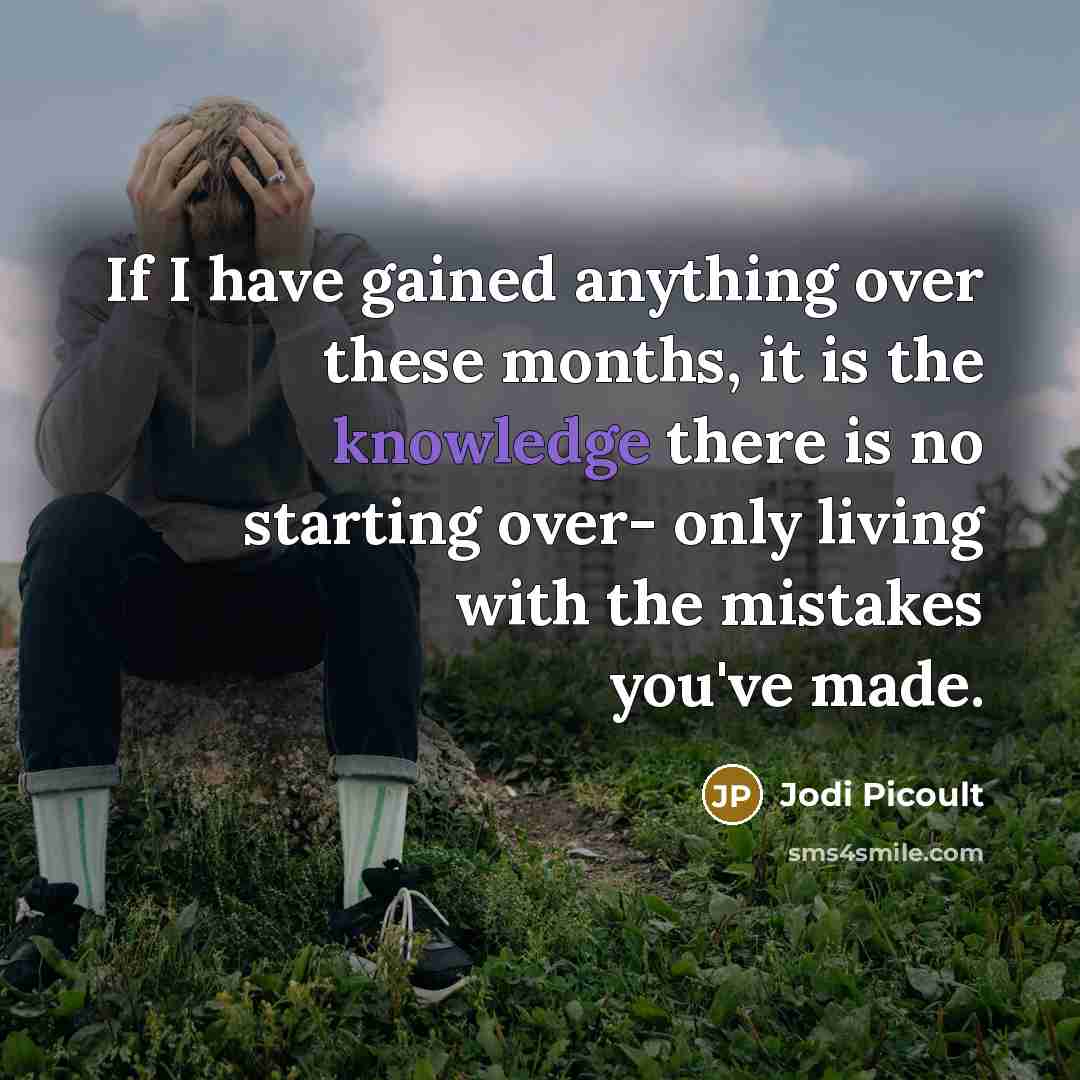 “If I have gained anything over these months, it is the knowledge there is no starting over- only living with the mistakes you've made.” quote by Jodi Picoult