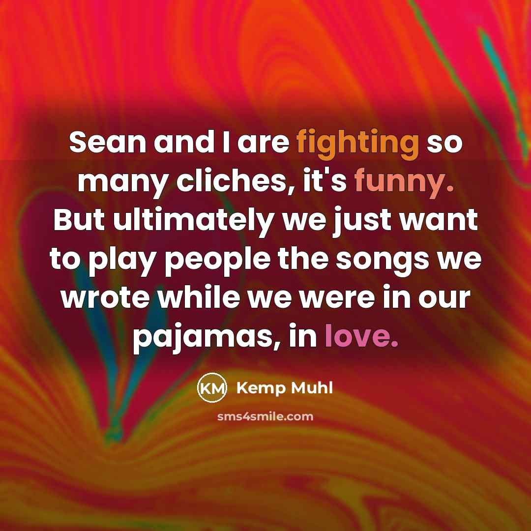 “Sean and I are fighting so many cliches, it's funny. But ultimately we just want to play people the songs we wrote while we were in our pajamas, in love.” quote by Kemp Muhl