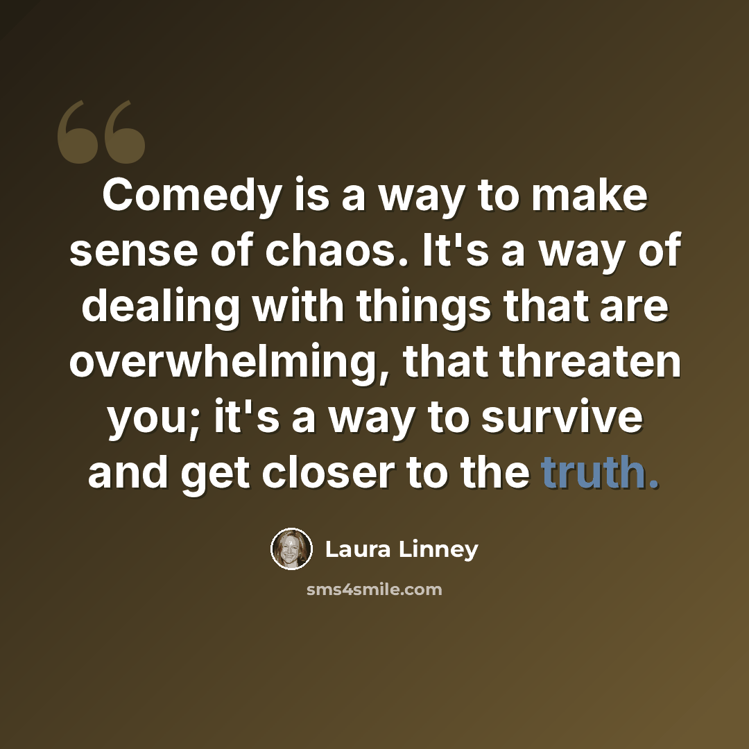 “Comedy is a way to make sense of chaos. It's a way of dealing with things that are overwhelming, that threaten you; it's a way to survive and get closer to the truth.” quote by Laura Linney