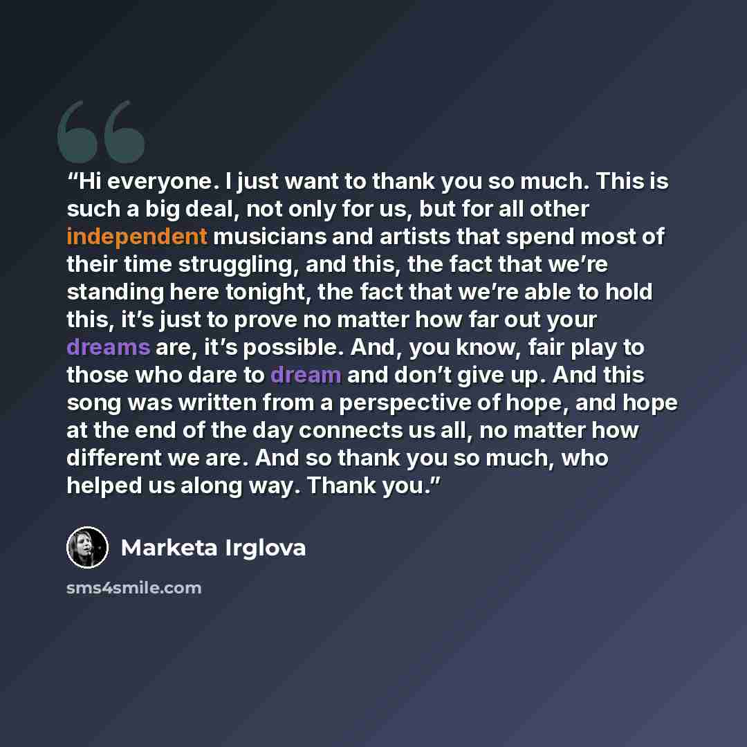 “Hi everyone. I just want to thank you so much. This is such a big deal, not only for us, but for all other independent musicians and artists that spend most of their time struggling, and this, the fact that we’re standing here tonight, the fact that we’re able to hold this, it’s just to prove no…” quote by Markéta Irglová