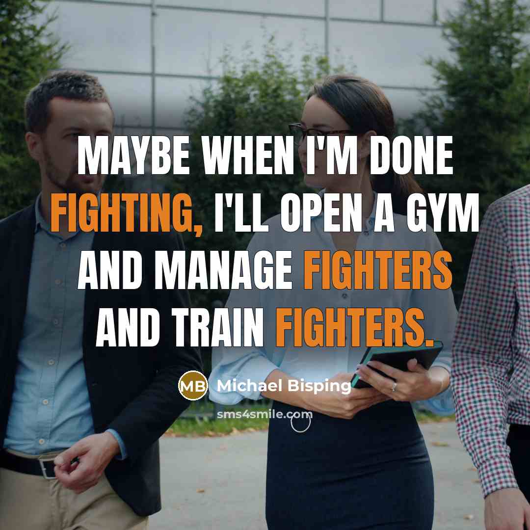 “Maybe when I'm done fighting, I'll open a gym and manage fighters and train fighters.” quote by Michael Bisping