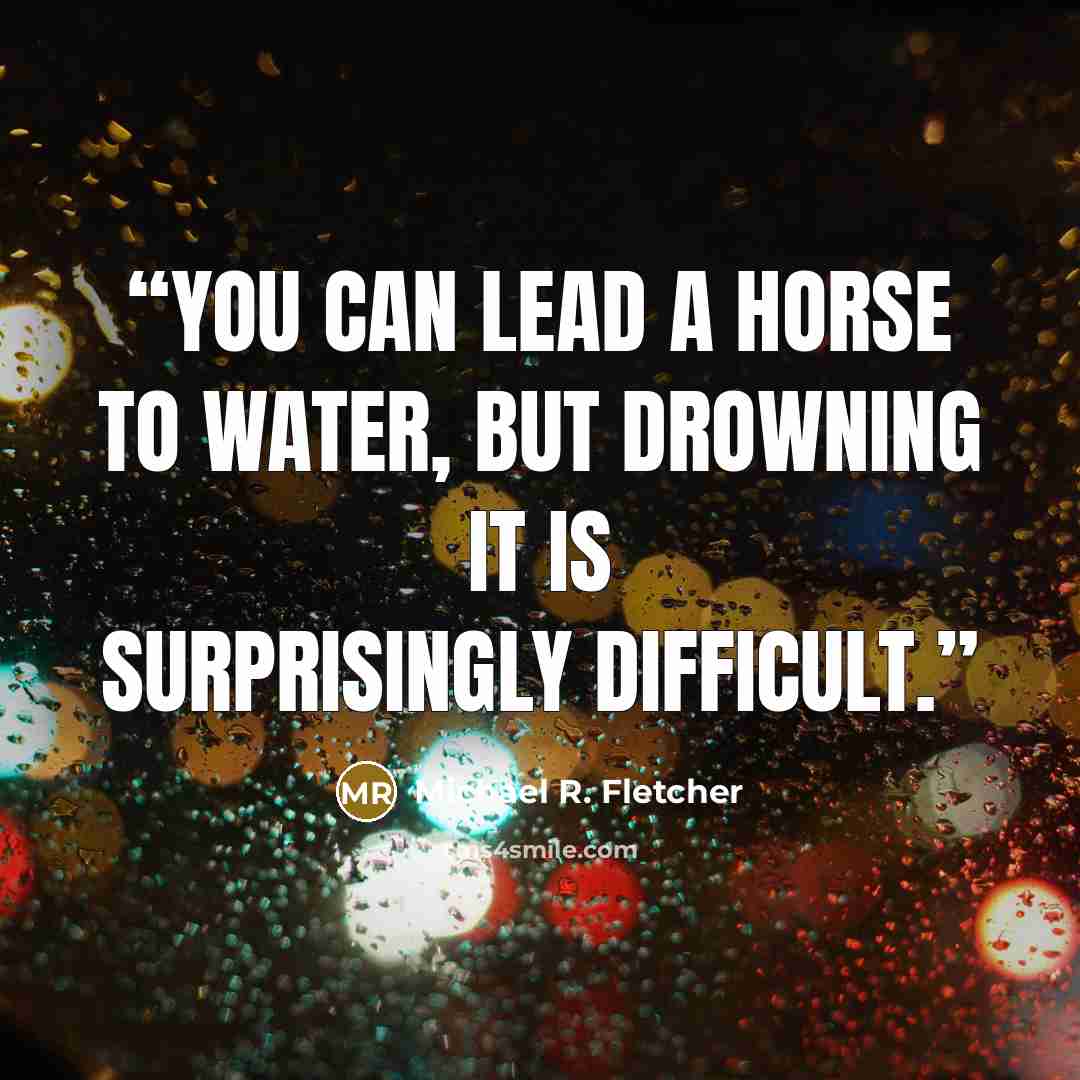 “You can lead a horse to water, but drowning it is surprisingly difficult.” quote by Michael R. Fletcher