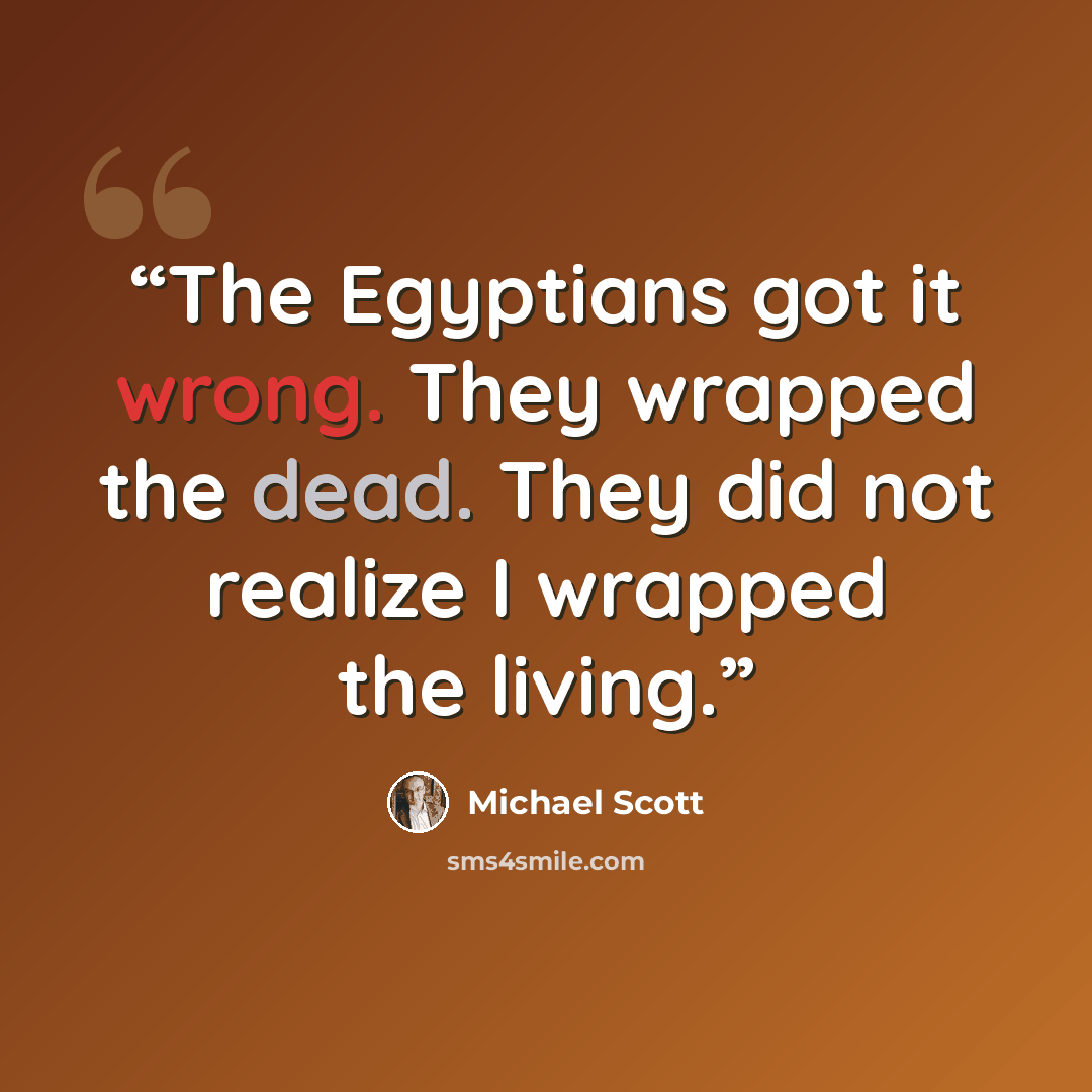 “The Egyptians got it wrong. They wrapped the dead. They did not realize I wrapped the living.” quote by Michael Scott