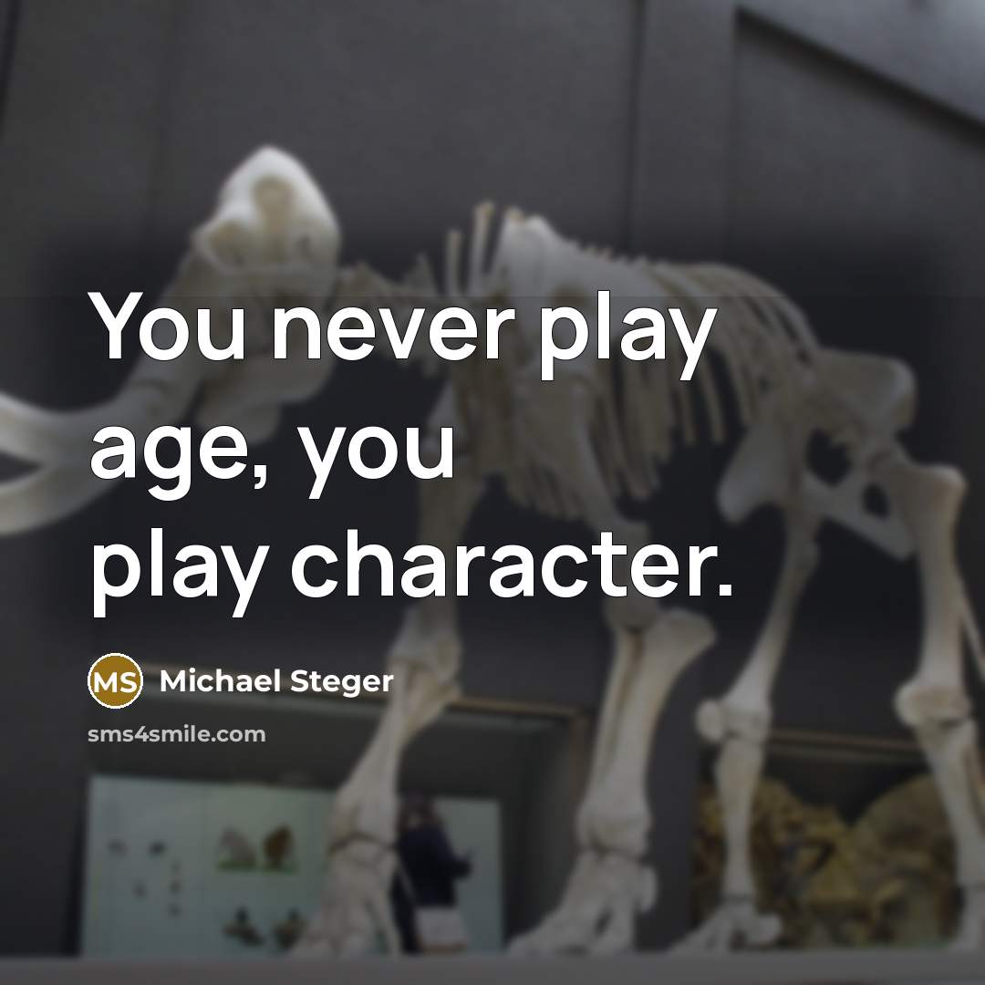 “You never play age, you play character.” quote by Michael Steger