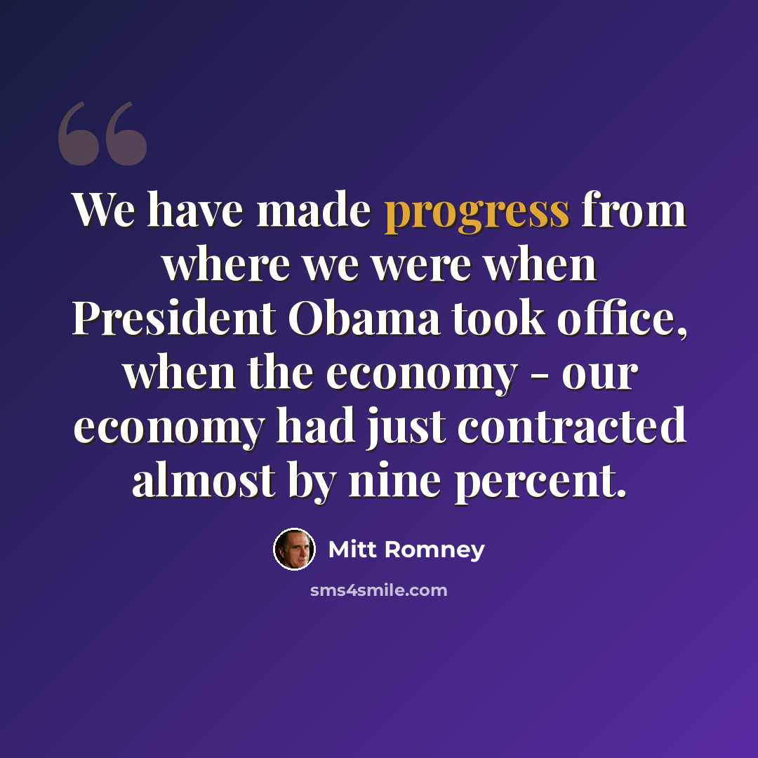“We have made progress from where we were when President Obama took office, when the economy - our economy had just contracted almost by nine percent.” quote by Mitt Romney