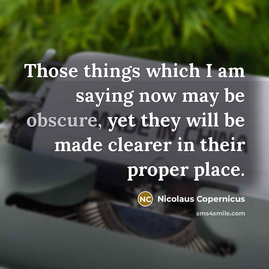 “Those things which I am saying now may be obscure, yet they will be made clearer in their proper place.” quote by Nicolaus Copernicus