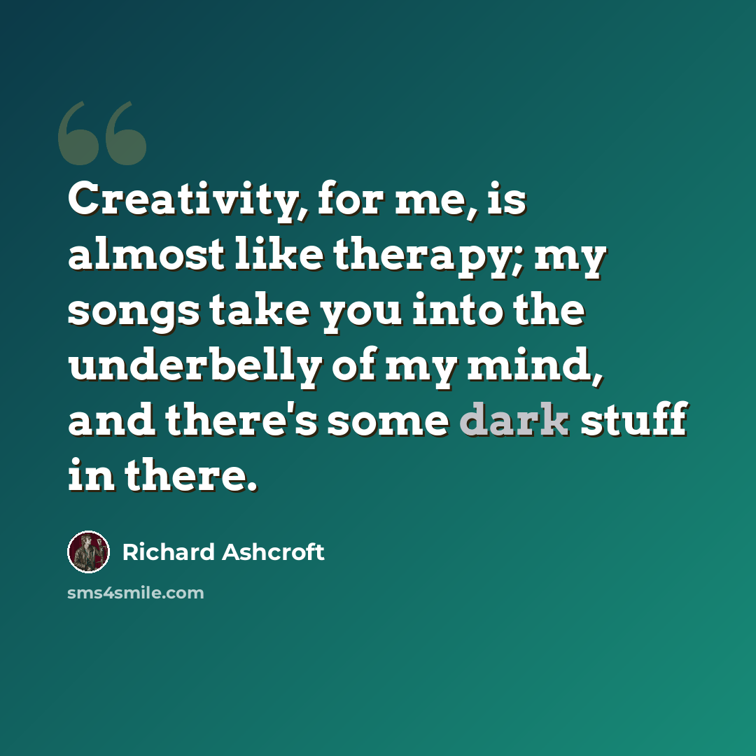 “Creativity, for me, is almost like therapy; my songs take you into the underbelly of my mind, and there's some dark stuff in there.” quote by Richard Ashcroft