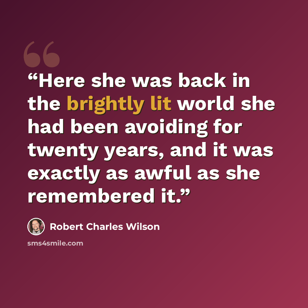 “Here she was back in the brightly lit world she had been avoiding for twenty years, and it was exactly as awful as she remembered it.” quote by Robert Charles Wilson