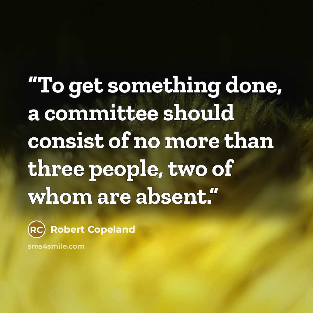“To get something done, a committee should consist of no more than three people, two of whom are absent.” quote by Robert Copeland