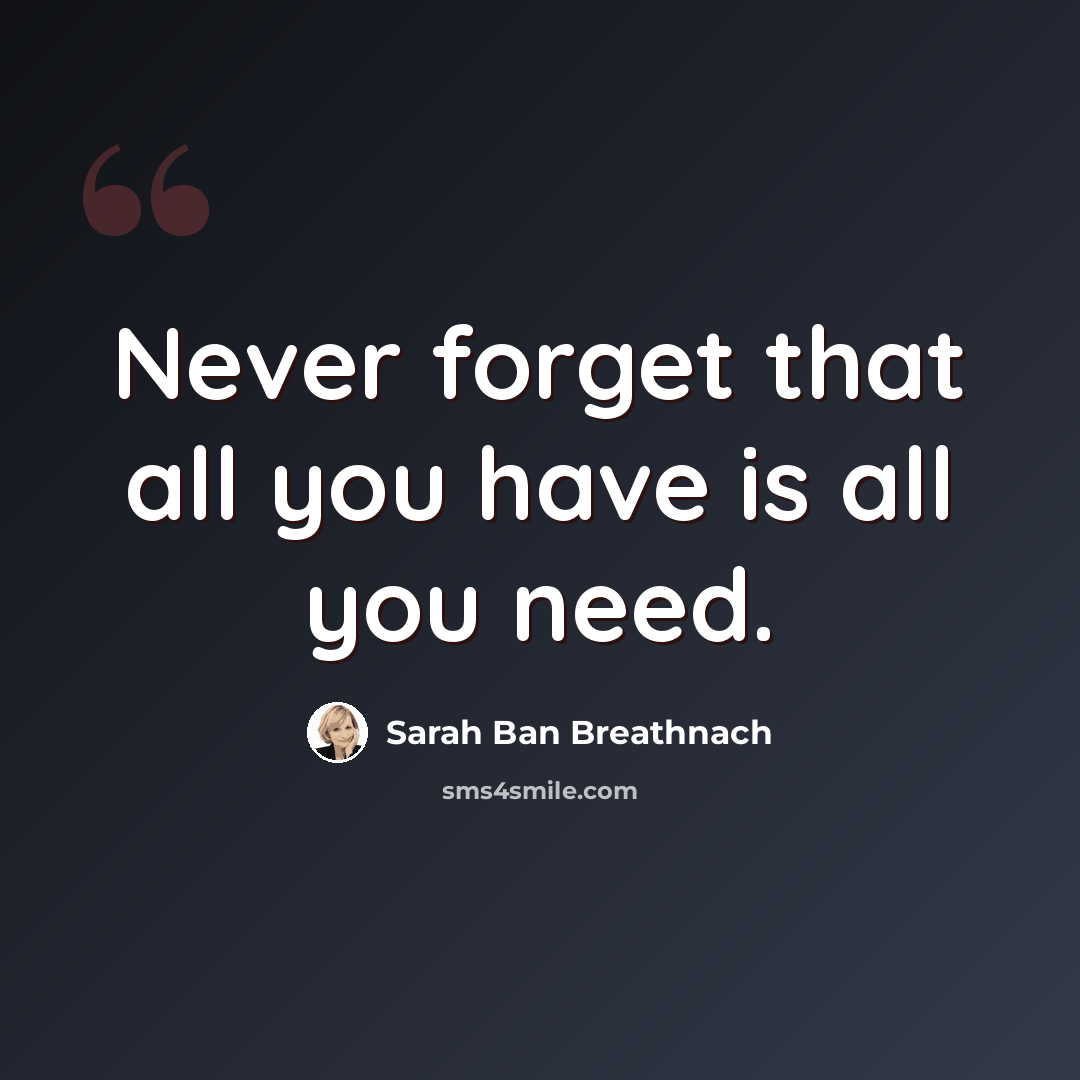 “Never forget that all you have is all you need.” quote by Sarah Ban Breathnach