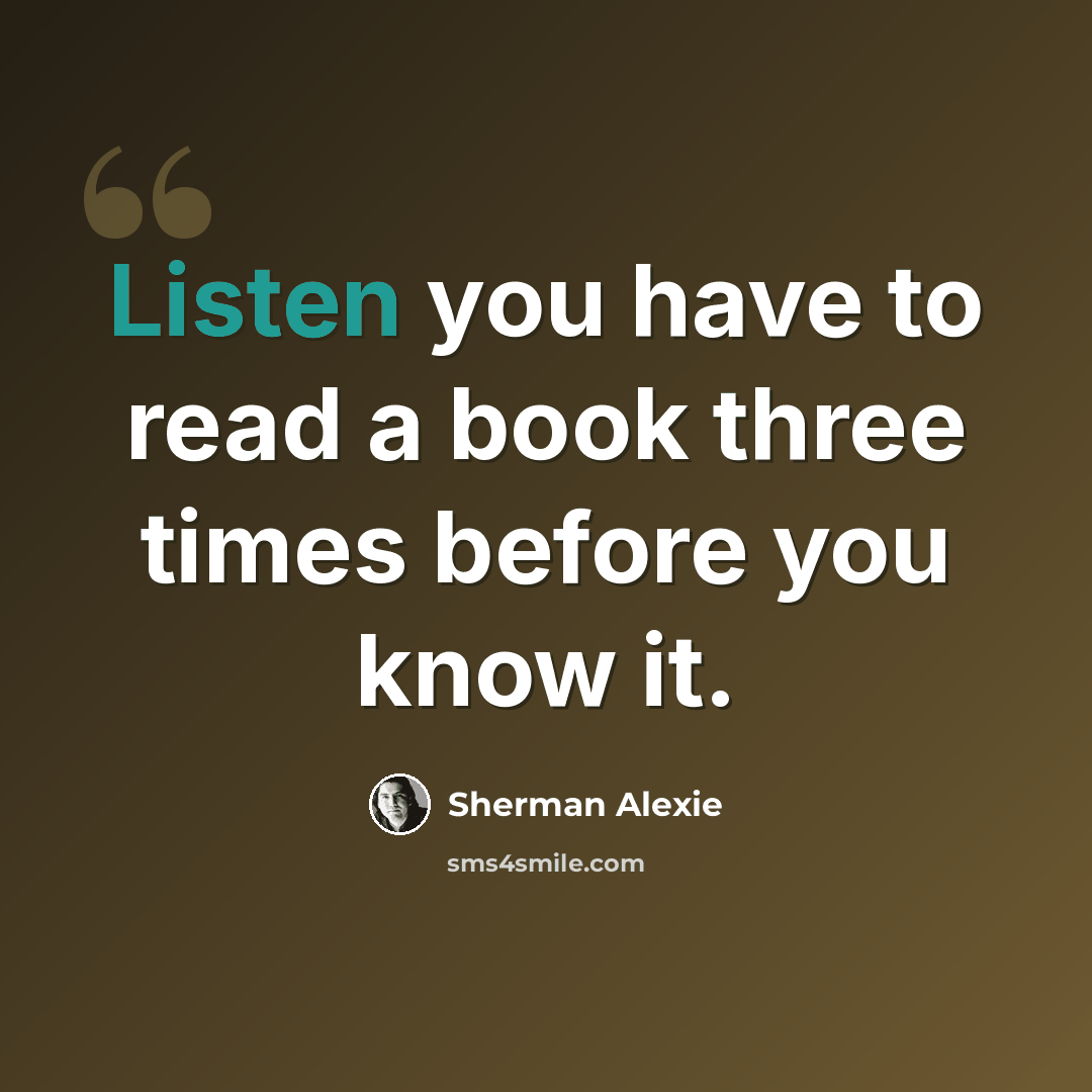 “Listen you have to read a book three times before you know it.” quote by Sherman Alexie