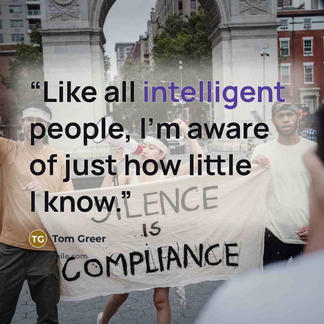“Like all intelligent people, I'm aware of just how little I know.” quote by Tom Greer