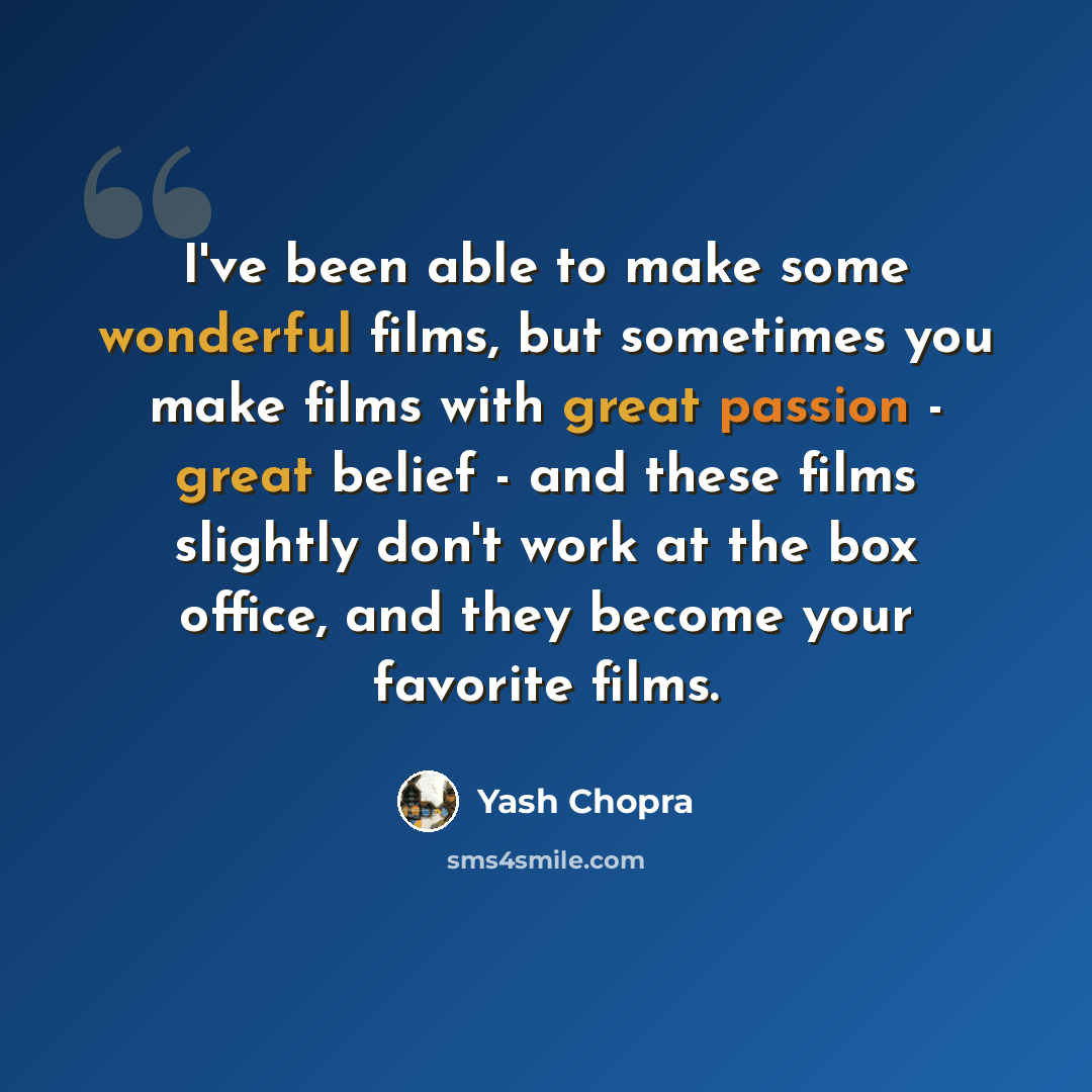 “I've been able to make some wonderful films, but sometimes you make films with great passion - great belief - and these films slightly don't work at the box office, and they become your favorite films.” quote by Yash Chopra