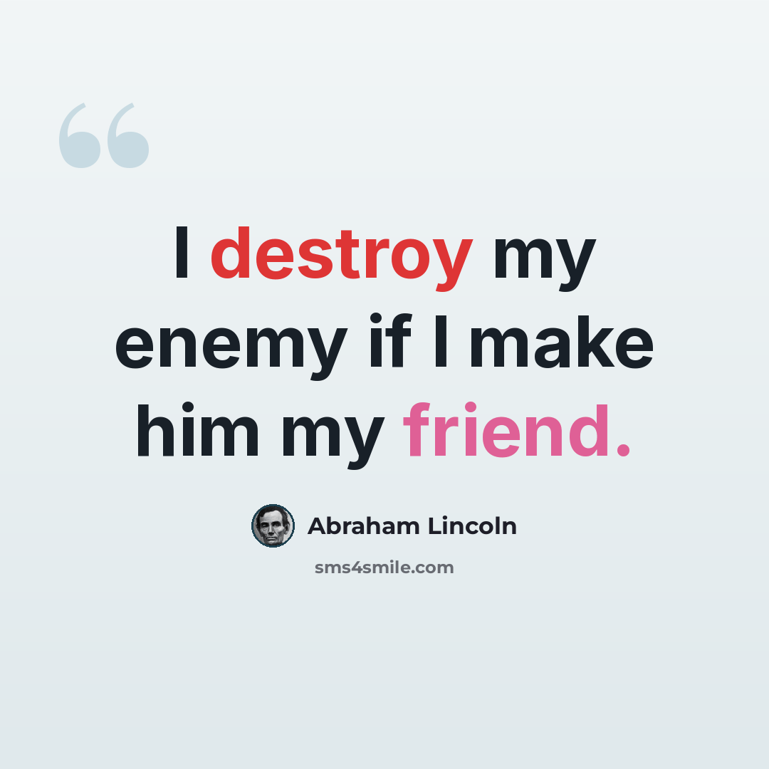 “I destroy my enemy if I make him my friend.” quote by Abraham Lincoln