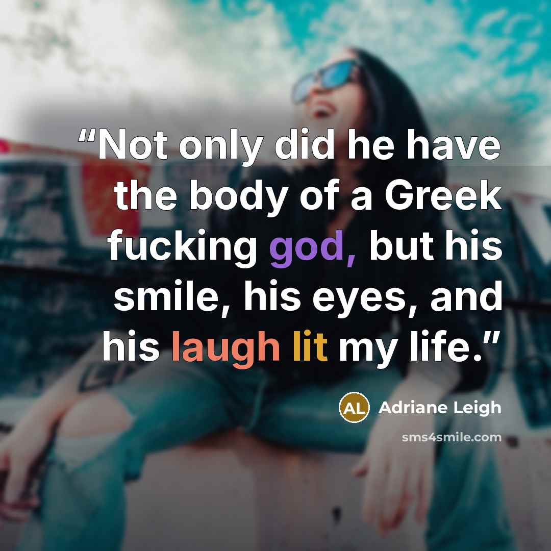“Not only did he have the body of a Greek fucking god, but his smile, his eyes, and his laugh lit my life.” quote by Adriane Leigh