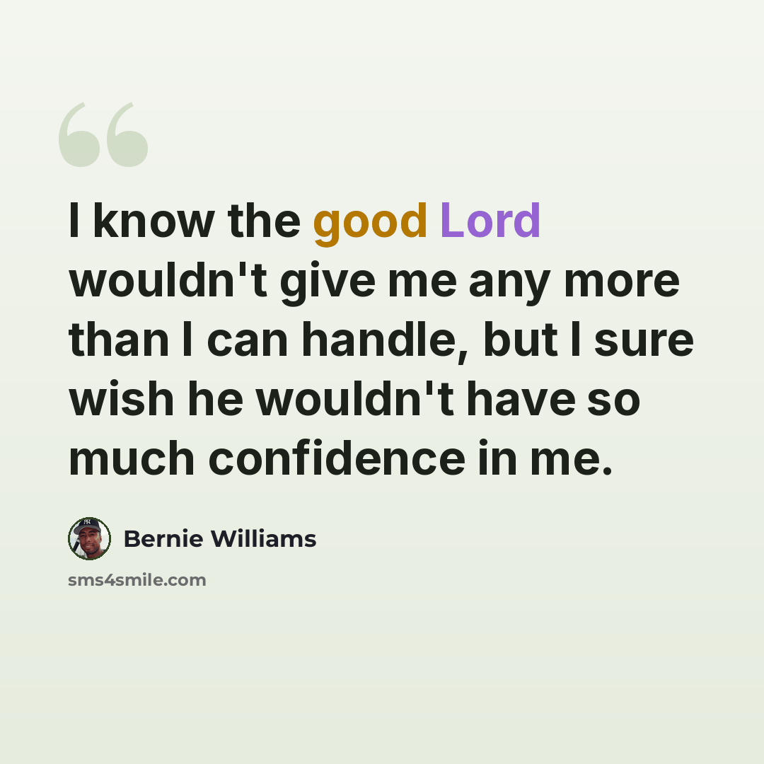“I know the good Lord wouldn't give me any more than I can handle, but I sure wish he wouldn't have so much confidence in me.” quote by Bernie Williams