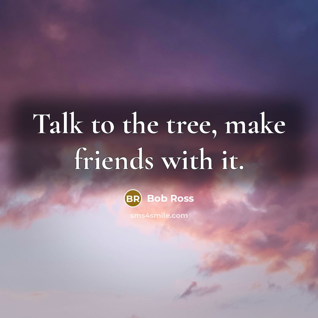 “Talk to the tree, make friends with it.” quote by Bob Ross
