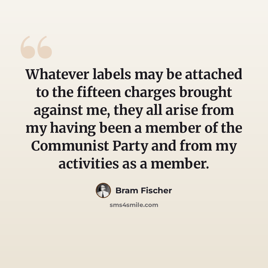 “Whatever labels may be attached to the fifteen charges brought against me, they all arise from my having been a member of the Communist Party and from my activities as a member.” quote by Bram Fischer