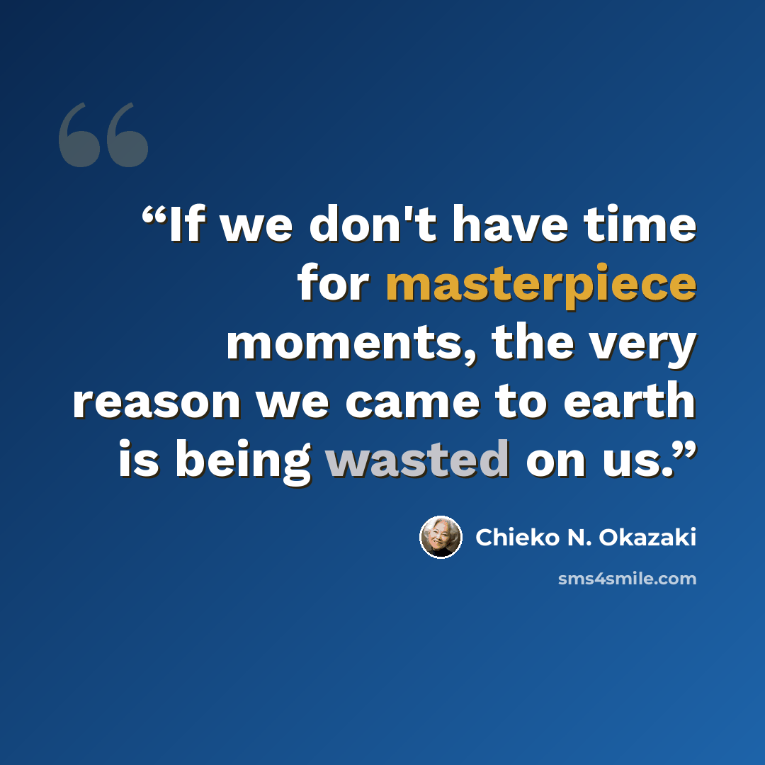 “If we don't have time for masterpiece moments, the very reason we came to earth is being wasted on us.” quote by Chieko N. Okazaki